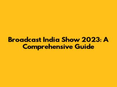 Broadcast India Show 2023: A Comprehensive Guide