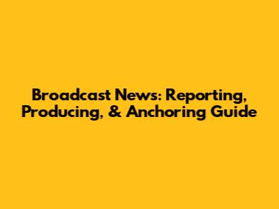 Broadcast News: Reporting, Producing, & Anchoring Guide