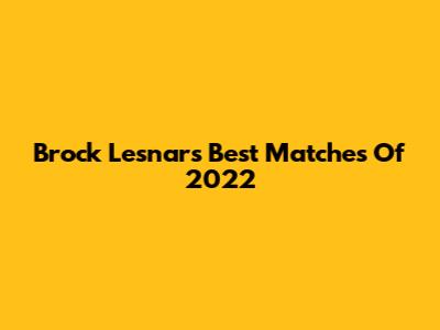 Brock Lesnar's Best Matches Of 2022