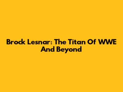 Brock Lesnar: The Titan Of WWE And Beyond