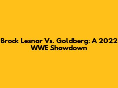 Brock Lesnar Vs. Goldberg: A 2022 WWE Showdown