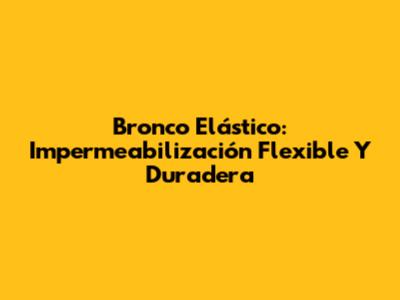 Bronco Elástico: Impermeabilización Flexible Y Duradera