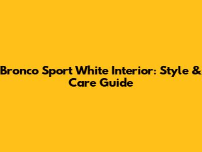 Bronco Sport White Interior: Style & Care Guide