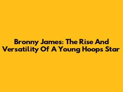 Bronny James: The Rise And Versatility Of A Young Hoops Star