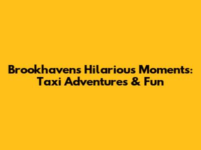 Brookhaven's Hilarious Moments: Taxi Adventures & Fun