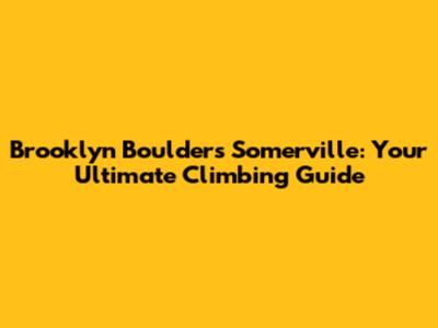 Brooklyn Boulders Somerville: Your Ultimate Climbing Guide