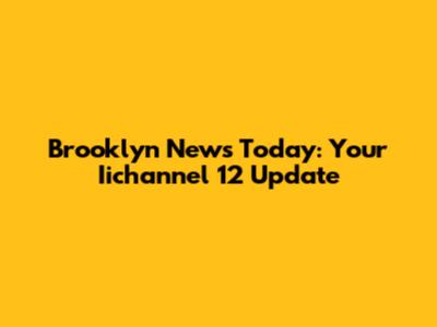 Brooklyn News Today: Your Iichannel 12 Update