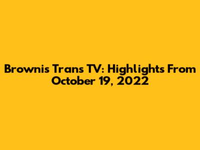 Brownis Trans TV: Highlights From October 19, 2022