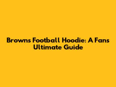 Browns Football Hoodie: A Fan's Ultimate Guide