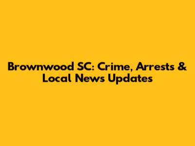 Brownwood SC: Crime, Arrests & Local News Updates
