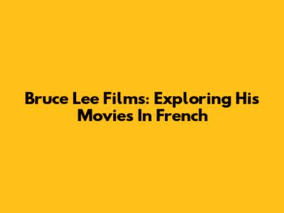 Bruce Lee Films: Exploring His Movies In French