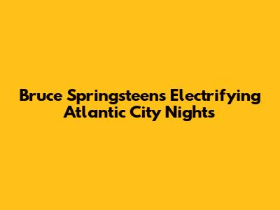 Bruce Springsteen's Electrifying Atlantic City Nights