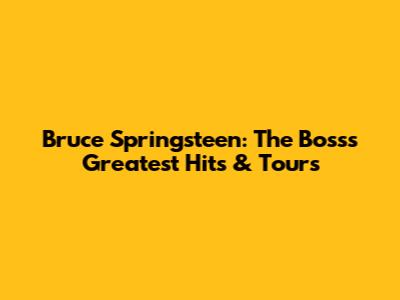 Bruce Springsteen: The Boss's Greatest Hits & Tours