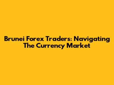 Brunei Forex Traders: Navigating The Currency Market