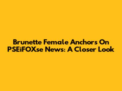 Brunette Female Anchors On PSEiFOXse News: A Closer Look