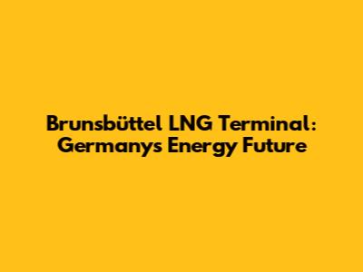 Brunsbüttel LNG Terminal: Germany's Energy Future