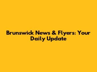 Brunswick News & Flyers: Your Daily Update