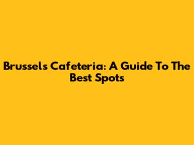 Brussels Cafeteria: A Guide To The Best Spots