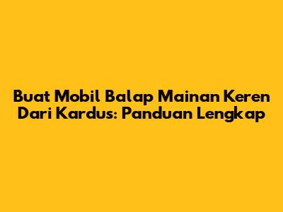 Buat Mobil Balap Mainan Keren Dari Kardus: Panduan Lengkap