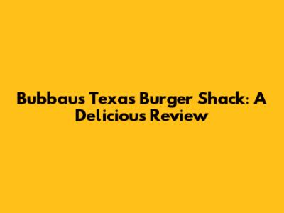 Bubbau's Texas Burger Shack: A Delicious Review