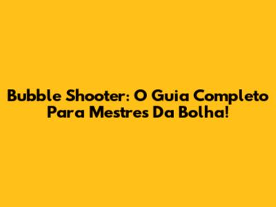 Bubble Shooter: O Guia Completo Para Mestres Da Bolha!