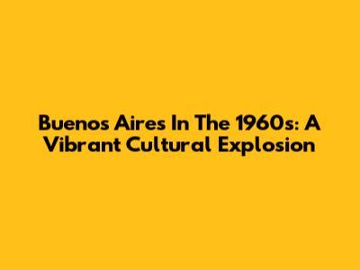 Buenos Aires In The 1960s: A Vibrant Cultural Explosion