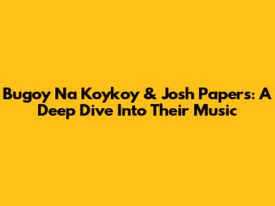 Bugoy Na Koykoy & Josh Papers: A Deep Dive Into Their Music