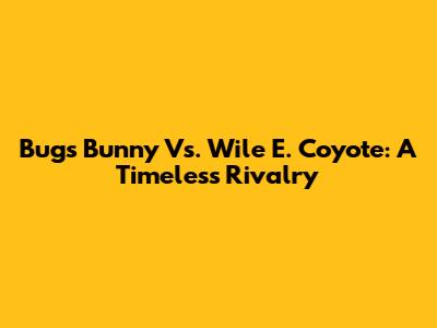 Bugs Bunny Vs. Wile E. Coyote: A Timeless Rivalry