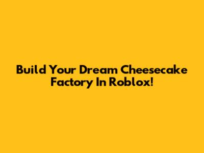 Build Your Dream Cheesecake Factory In Roblox!