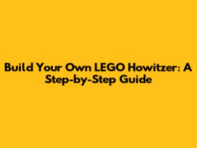 Build Your Own LEGO Howitzer: A Step-by-Step Guide
