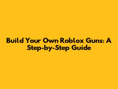 Build Your Own Roblox Guns: A Step-by-Step Guide