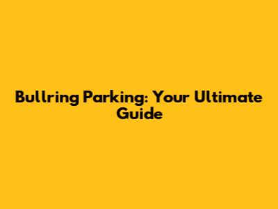 Bullring Parking: Your Ultimate Guide