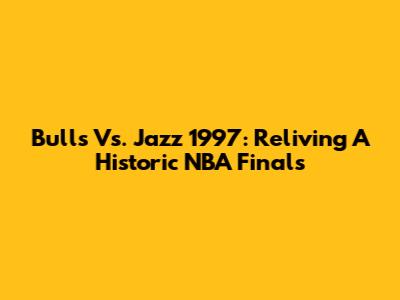 Bulls Vs. Jazz 1997: Reliving A Historic NBA Finals