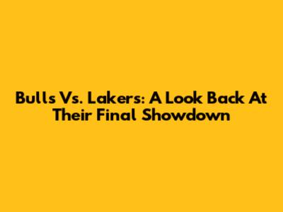 Bulls Vs. Lakers: A Look Back At Their Final Showdown