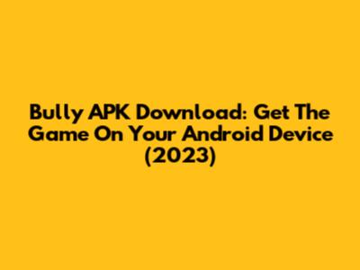 Bully APK Download: Get The Game On Your Android Device (2023)