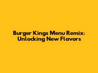 Burger King's Menu Remix: Unlocking New Flavors