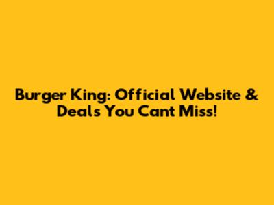 Burger King: Official Website & Deals You Can't Miss!