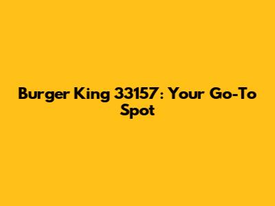 Burger King 33157: Your Go-To Spot