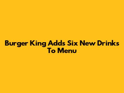Burger King Adds Six New Drinks To Menu