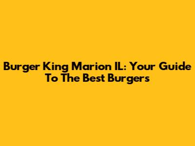 Burger King Marion IL: Your Guide To The Best Burgers