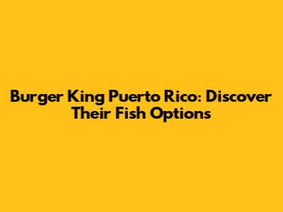 Burger King Puerto Rico: Discover Their Fish Options