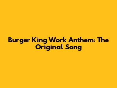 Burger King Work Anthem: The Original Song