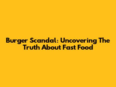 Burger Scandal: Uncovering The Truth About Fast Food