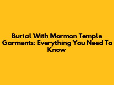 Burial With Mormon Temple Garments: Everything You Need To Know