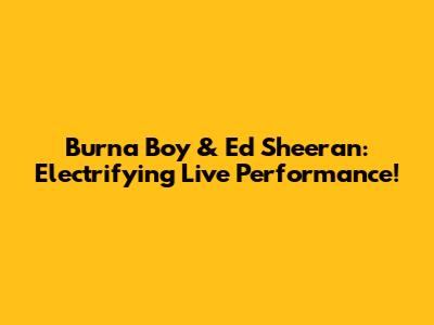 Burna Boy & Ed Sheeran: Electrifying Live Performance!