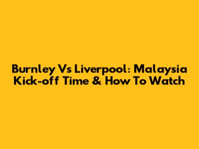 Burnley Vs Liverpool: Malaysia Kick-off Time & How To Watch