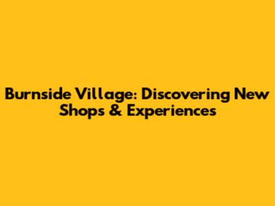 Burnside Village: Discovering New Shops & Experiences