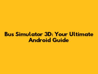 Bus Simulator 3D: Your Ultimate Android Guide