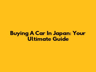 Buying A Car In Japan: Your Ultimate Guide