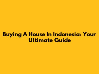 Buying A House In Indonesia: Your Ultimate Guide